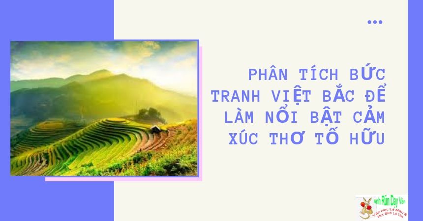 Phân tích bức tranh Việt Bắc để làm nổi bật cảm xúc thơ Tố Hữu